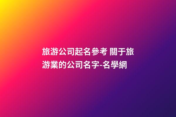 旅游公司起名參考 關于旅游業的公司名字-名學網-第1張-公司起名-玄機派